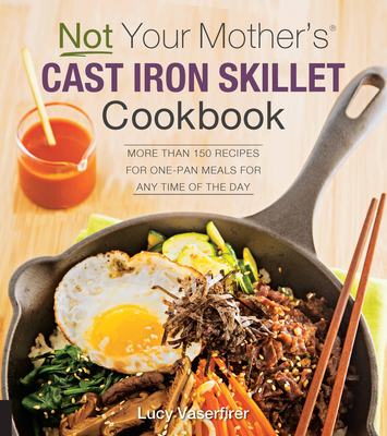 Not Your Mother's Cast Iron Skillet Cookbook: More Than 150 Recipes for One-Pan Meals for Any Time of the Day - Vaserfirer, Lucy
