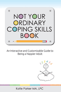 Not Your Ordinary Coping Skills Book: An Interactive and Customizable Guide to Being a Happier Adult