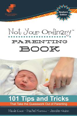 Not Your Ordinary Parenting Book: Newborn Edition: 101 Tricks That Take the Guesswork out of Parenting - Coon, Nicole, and Quinn, Jennifer, and Morrow, Rachel