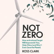 Not Zero: How an Irrational Target Will Impoverish You, Help China (and Won't Even Save the Planet)