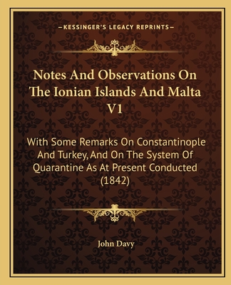 Notes and Observations on the Ionian Islands and Malta V1: With Some Remarks on Constantinople and Turkey, and on the System of Quarantine as at Present Conducted (1842) - Davy, John