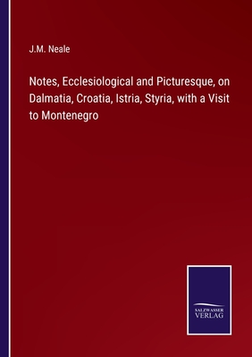 Notes, Ecclesiological and Picturesque, on Dalmatia, Croatia, Istria, Styria, with a Visit to Montenegro - Neale, J M