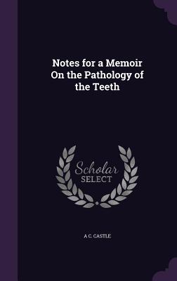 Notes for a Memoir On the Pathology of the Teeth - Castle, A C