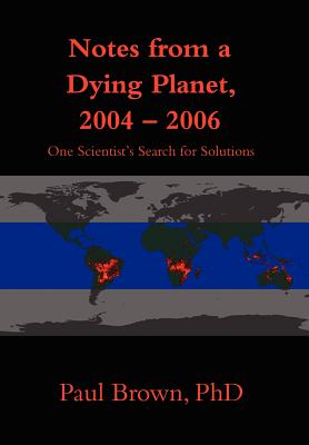 Notes from a Dying Planet, 2004-2006: One Scientist's Search for Solutions - Brown, Paul