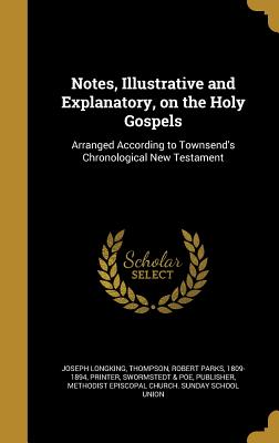 Notes, Illustrative and Explanatory, on the Holy Gospels: Arranged According to Townsend's Chronological New Testament - Longking, Joseph, and Thompson, Robert Parks 1809-1894 (Creator), and Swormstedt & Poe, Publisher (Creator)