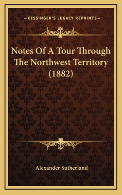 Notes of a Tour Through the Northwest Territory (1882) - Sutherland, Alexander