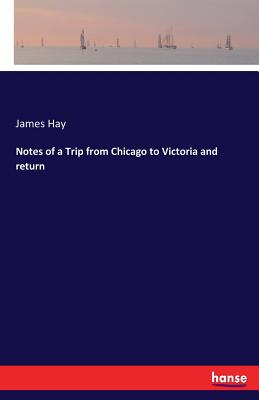 Notes of a Trip from Chicago to Victoria and return - Hay, James