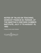 Notes of Talks on Teaching, Given by Francis W. Parker, at the Martha's Vineyard Summer Institute, July 17 to August 19, 1882