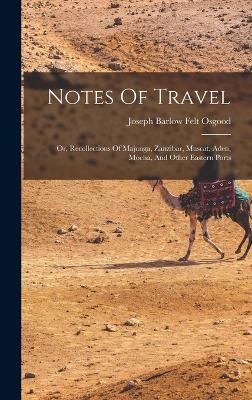 Notes Of Travel: Or, Recollections Of Majunga, Zanzibar, Muscat, Aden, Mocha, And Other Eastern Ports - Joseph Barlow Felt Osgood (Creator)