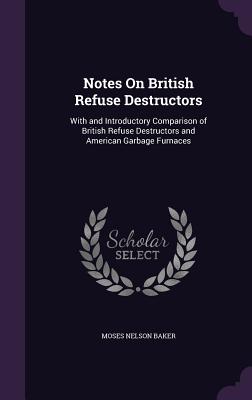 Notes On British Refuse Destructors: With and Introductory Comparison of British Refuse Destructors and American Garbage Furnaces - Baker, Moses Nelson