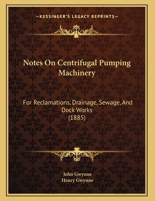 Notes on Centrifugal Pumping Machinery: For Reclamations, Drainage, Sewage, and Dock Works (1885) - Gwynne, John, and Gwynne, Henry