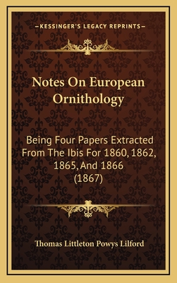 Notes on European Ornithology: Being Four Papers Extracted from the Ibis for 1860, 1862, 1865, and 1866 (1867) - Lilford, Thomas Littleton Powys