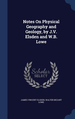 Notes On Physical Geography and Geology, by J.V. Elsden and W.B. Lowe - Elsden, James Vincent, and Lowe, Walter Bezant