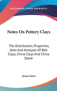 Notes on Pottery Clays: The Distribution, Properties, Uses and Analyses of Ball Clays, China Clays and China Stone