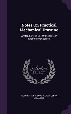 Notes On Practical Mechanical Drawing: Written For The Use Of Students In Engineering Courses - Wilson, Victor Tyson, and Carlos Lenox McMaster (Creator)