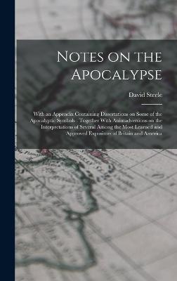 Notes on the Apocalypse: With an Appendix Containing Dissertations on Some of the Apocalyptic Symbols: Together With Animadversions on the Interpretations of Several Among the Most Learned and Approved Expositors of Britain and America - Steele, David