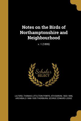 Notes on the Birds of Northamptonshire and Neighbourhood; v. 1 (1895) - Lilford, Thomas Littleton Powys 4th Bar (Creator), and Thorburn, Archibald 1860-1935, and Lodge, George Edward