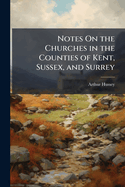Notes On the Churches in the Counties of Kent, Sussex, and Surrey