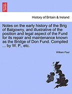 Notes on the Early History of the Brig. of Balgowny, and Illustrative of the Position and Legal Aspect of the Fund Conveyed by Sir William Hay of Whytburgh and Newton, for Its Repair and Maintenance, Known as the Bridge of Don Fund: Compiled for the Infor