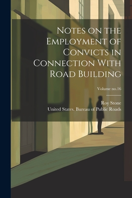 Notes on the Employment of Convicts in Connection With Road Building; Volume no.16 - Stone, Roy, and United States Bureau of Public Roads (Creator)