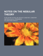 Notes on the Nebular Theory in Relation to Stellar, Solar, Planetary, Cometary, and Geological Phenomena