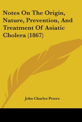 Notes On The Origin, Nature, Prevention, And Treatment Of Asiatic Cholera (1867) - Peters, John Charles