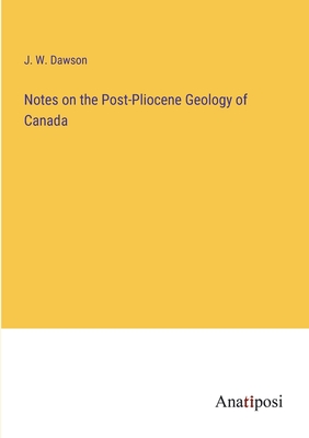 Notes on the Post-Pliocene Geology of Canada - Dawson, J W