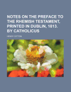 Notes on the Preface to the Rhemish Testament, Printed in Dublin, 1813. by Catholicus