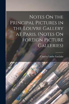 Notes On the Principal Pictures in the Louvre Gallery at Paris. (Notes On Foreign Picture Galleries) - Eastlake, Charles Locke