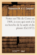 Notes Sur l'?le de Corse En 1868, D?di?es ? Ceux Qui Sont ? La Recherche de la Sant? Et Du Plaisir