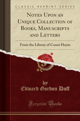 Notes Upon an Unique Collection of Books, Manuscripts and Letters: From the Library of Count Hoym (Classic Reprint) - Duff, Edward Gordon