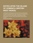 Notes Upon the Island of Dominica (British West Indies): Containing Information for Settlers, Investors, Tourists, Naturalists, and Others