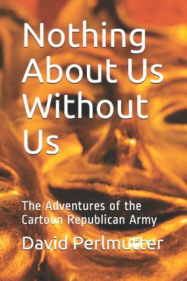 Nothing About Us Without Us: The Adventures of the Cartoon Republican Army - Perlmutter, David