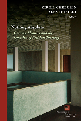 Nothing Absolute: German Idealism and the Question of Political Theology - Dubilet, Alex (Contributions by), and Chepurin, Kirill (Editor), and Albernaz, Joseph (Contributions by)