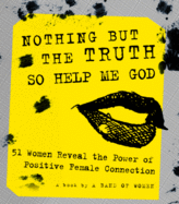 Nothing But the Truth So Help Me God: 51 Women Reveal the Power of Positive Female Connection