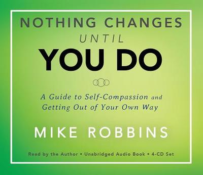 Nothing Changes Until You Do: A Guide to Self-Compassion and Getting Out of Your Own Way - Robbins, Mike