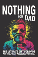 Nothing for Dad: The Ultimate Gift for Dads Who Truly Want Absolutely Nothing