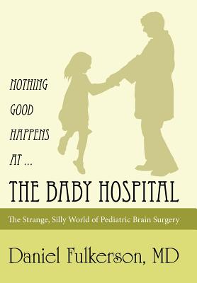 Nothing Good Happens at ... The Baby Hospital: The Strange, Silly World of Pediatric Brain Surgery - Fulkerson, Daniel, MD
