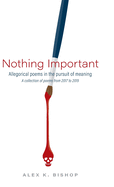 Nothing Important: Allegorical Poems in the Pursuit of Meaning (a collection of poems from 2017 to 2019)