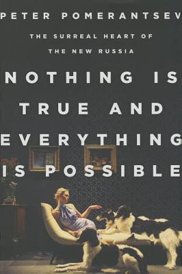 Nothing Is True and Everything Is Possible: The Surreal Heart of the New Russia - Pomerantsev, Peter