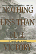 Nothing Less Than Full Victory: Americans at War in Europe, 1944-1945 - Miller, Edward G