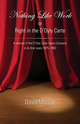 Nothing Like Work or Right in the D'Oyly Carte: A memoir of the D'Oyly Carte Opera Company in its final years 1975 - 1982 - MacKie, David