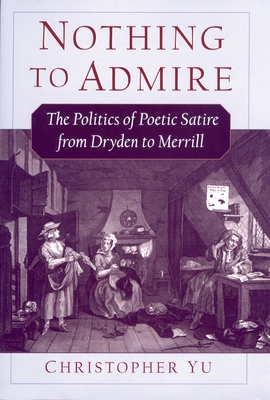 Nothing to Admire: The Politics of Poetic Satire from Dryden to Merrill - Yu, Christopher