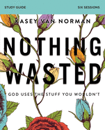 Nothing Wasted Bible Study Guide: God Uses the Stuff You Wouldn't