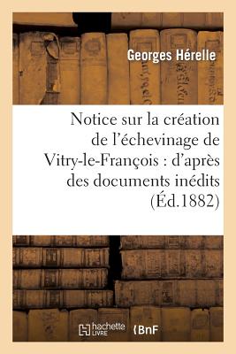 Notice Sur La Cr?ation de l'?chevinage de Vitry-Le-Fran?ois: d'Apr?s Des Documents In?dits - H?relle, Georges