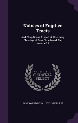 Notices of Fugitive Tracts: And Chap-Books Printed at Aldermary Churchyard, Bow Churchyard, Etc, Volume 29 - Halliwell-Phillipps, James Orchard