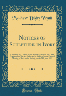 Notices of Sculpture in Ivory: Consisting of a Lecture on the History, Methods, and Chief Productions of the Art, Delivered at the First Annual General Meeting of the Arundel Society, on the 29th June, 1855 (Classic Reprint)