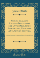 Noticia de Alguns Pintores Portugueses E de Outros Que, Sendo Estrangeiros, Exerceram a Sua Arte Em Portugal: Memoria Apresentada ? Academia Real Das Sciencias de Lisboa (Classic Reprint)