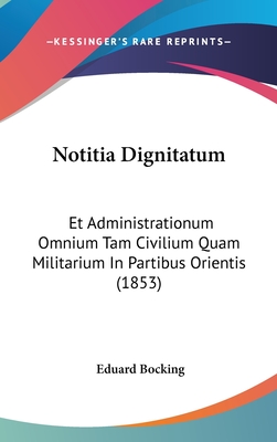 Notitia Dignitatum: Et Administrationum Omnium Tam Civilium Quam Militarium In Partibus Orientis (1853) - Bocking, Eduard (Editor)