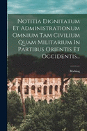 Notitia Dignitatum Et Administrationum Omnium Tam Civilium Quam Militarium In Partibus Orientis Et Occidentis...